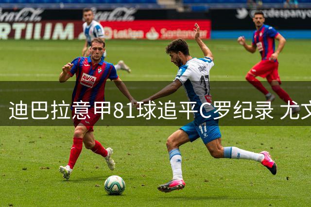 迪巴拉意甲81球追平C罗纪录 尤文弃将引罗马700万高薪争夺